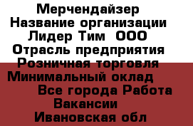 Мерчендайзер › Название организации ­ Лидер Тим, ООО › Отрасль предприятия ­ Розничная торговля › Минимальный оклад ­ 12 000 - Все города Работа » Вакансии   . Ивановская обл.